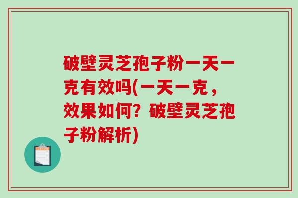 破壁灵芝孢子粉一天一克有效吗(一天一克，效果如何？破壁灵芝孢子粉解析)
