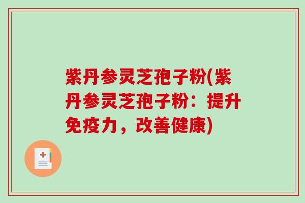 紫丹参灵芝孢子粉(紫丹参灵芝孢子粉:提升免疫力,改善健康) 紫丹参灵芝孢子粉(紫丹参灵芝孢子粉:提升免疫力,改善健康)