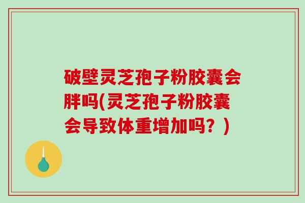 破壁灵芝孢子粉胶囊会胖吗(灵芝孢子粉胶囊会导致体重增加吗？)
