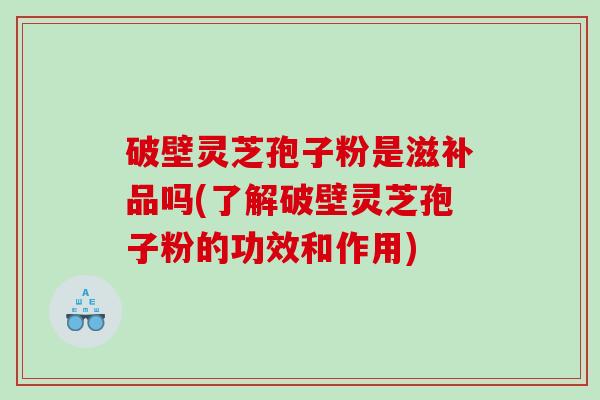破壁灵芝孢子粉是滋补品吗(了解破壁灵芝孢子粉的功效和作用)