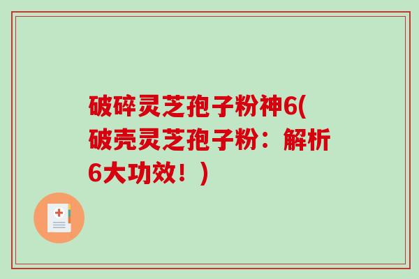 破碎灵芝孢子粉神6(破壳灵芝孢子粉：解析6大功效！)