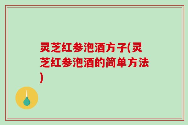 灵芝红参泡酒方子(灵芝红参泡酒的简单方法)