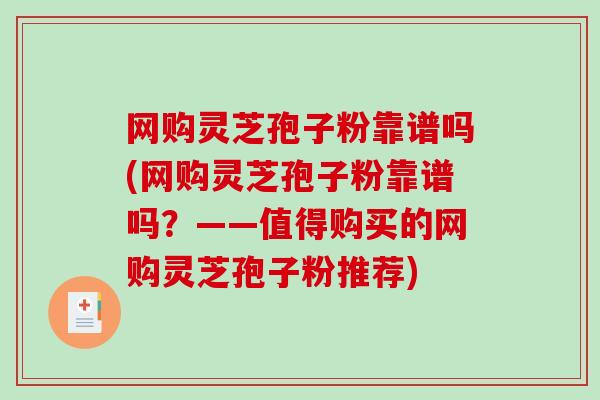 网购灵芝孢子粉靠谱吗(网购灵芝孢子粉靠谱吗？——值得购买的网购灵芝孢子粉推荐)