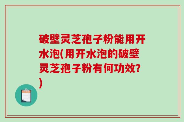 破壁灵芝孢子粉能用开水泡(用开水泡的破壁灵芝孢子粉有何功效？)