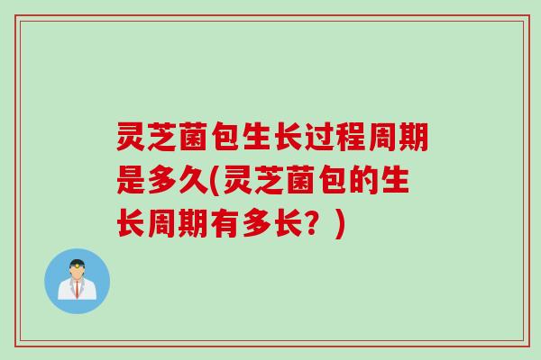 灵芝菌包生长过程周期是多久(灵芝菌包的生长周期有多长?) 灵芝菌包生长过程周期是多久(灵芝菌包的生长周期有多长?)