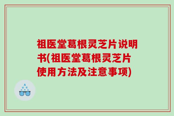 祖医堂葛根灵芝片说明书(祖医堂葛根灵芝片使用方法及注意事项)