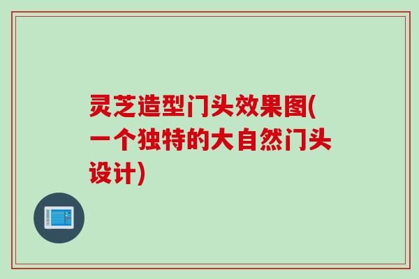 灵芝造型门头效果图(一个独特的大自然门头设计)