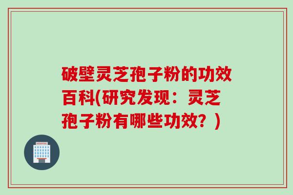 破壁灵芝孢子粉的功效百科(研究发现：灵芝孢子粉有哪些功效？)