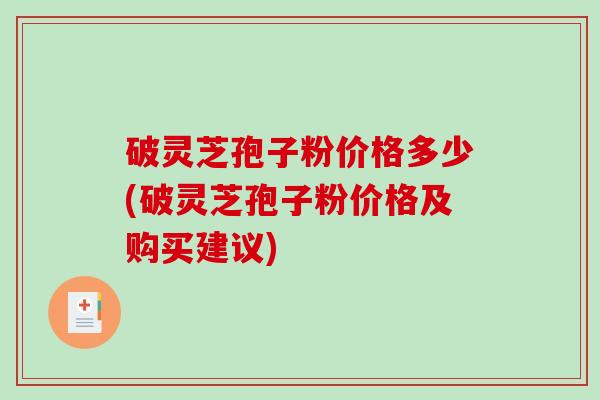 破灵芝孢子粉价格多少(破灵芝孢子粉价格及购买建议)