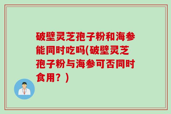 破壁灵芝孢子粉和海参能同时吃吗(破壁灵芝孢子粉与海参可否同时食用？)