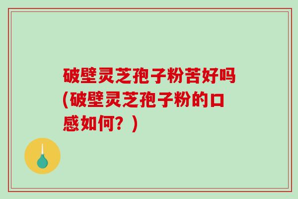 破壁灵芝孢子粉苦好吗(破壁灵芝孢子粉的口感如何？)