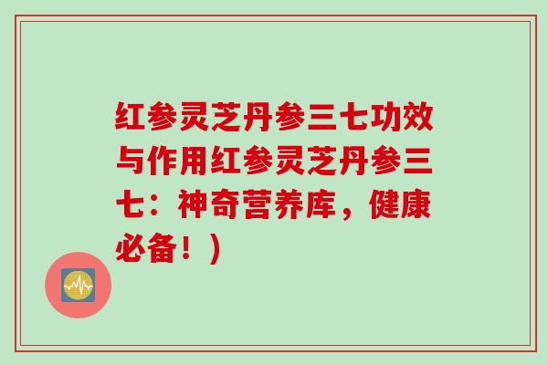 红参灵芝丹参三七功效与作用红参灵芝丹参三七：神奇营养库，健康必备！)