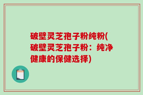 破壁灵芝孢子粉纯粉(破壁灵芝孢子粉：纯净健康的保健选择)