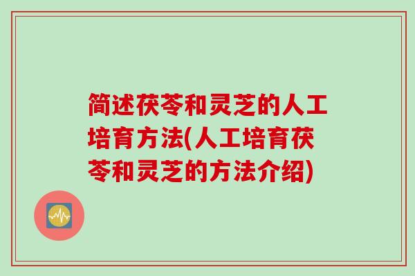 简述茯苓和灵芝的人工培育方法(人工培育茯苓和灵芝的方法介绍)