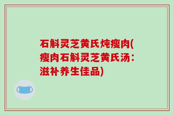 石斛灵芝黄氏炖瘦肉(瘦肉石斛灵芝黄氏汤：滋补养生佳品)