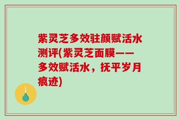 紫灵芝多效驻颜赋活水测评(紫灵芝面膜——多效赋活水，抚平岁月痕迹)