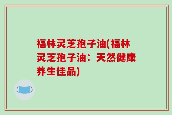 福林灵芝孢子油(福林灵芝孢子油：天然健康养生佳品)