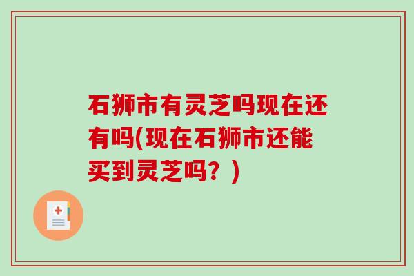 石狮市有灵芝吗现在还有吗(现在石狮市还能买到灵芝吗？)