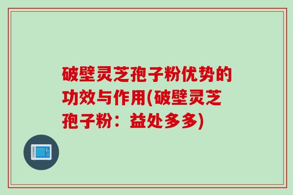 破壁灵芝孢子粉优势的功效与作用(破壁灵芝孢子粉：益处多多)