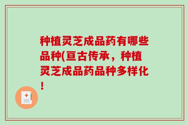 种植灵芝成品药有哪些品种(亘古传承，种植灵芝成品药品种多样化！