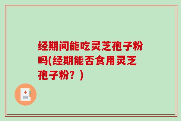 经期间能吃灵芝孢子粉吗(经期能否食用灵芝孢子粉？)