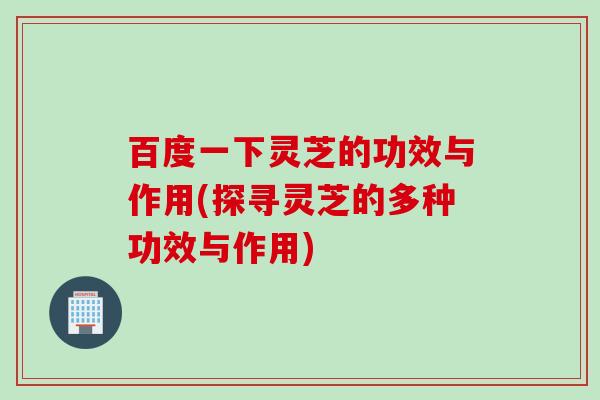 百度一下灵芝的功效与作用(探寻灵芝的多种功效与作用)