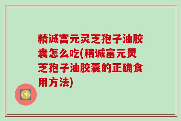 精诚富元灵芝孢子油胶囊怎么吃(精诚富元灵芝孢子油胶囊的正确食用方法)