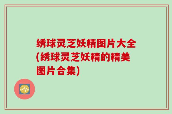 绣球灵芝妖精图片大全(绣球灵芝妖精的精美图片合集)