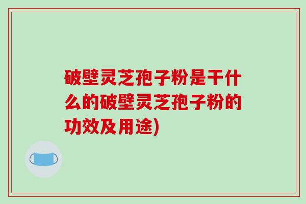 破壁灵芝孢子粉是干什么的破壁灵芝孢子粉的功效及用途)
