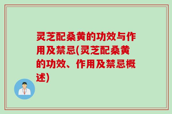 灵芝配桑黄的功效与作用及禁忌(灵芝配桑黄的功效、作用及禁忌概述)