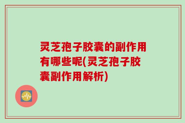 灵芝孢子胶囊的副作用有哪些呢(灵芝孢子胶囊副作用解析)
