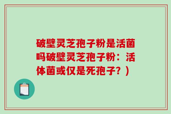 破壁灵芝孢子粉是活菌吗破壁灵芝孢子粉：活体菌或仅是死孢子？)
