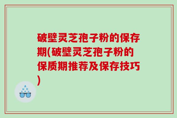 破壁灵芝孢子粉的保存期(破壁灵芝孢子粉的保质期推荐及保存技巧)