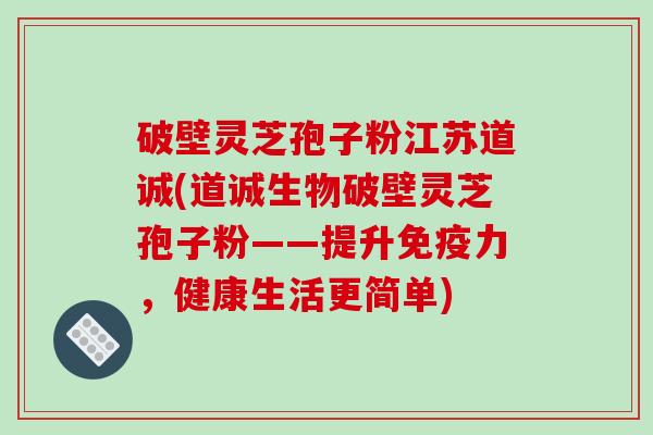 破壁灵芝孢子粉江苏道诚(道诚生物破壁灵芝孢子粉——提升免疫力，健康生活更简单)