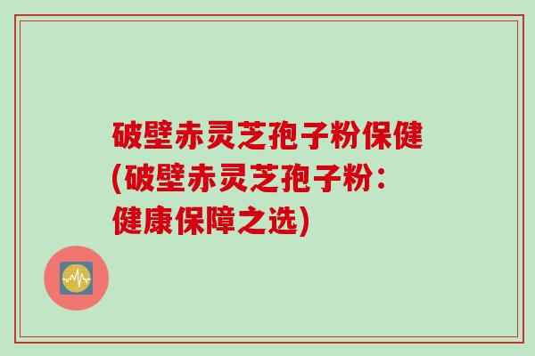 破壁赤灵芝孢子粉保健(破壁赤灵芝孢子粉：健康保障之选)