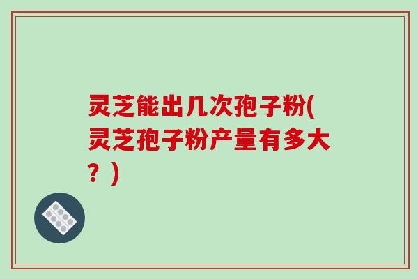 灵芝能出几次孢子粉(灵芝孢子粉产量有多大？)