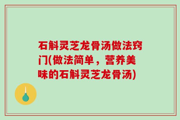 石斛灵芝龙骨汤做法窍门(做法简单，营养美味的石斛灵芝龙骨汤)