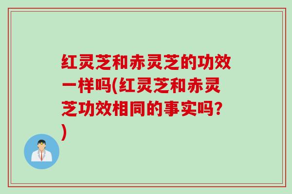红灵芝和赤灵芝的功效一样吗(红灵芝和赤灵芝功效相同的事实吗？)