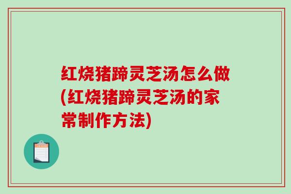 红烧猪蹄灵芝汤怎么做(红烧猪蹄灵芝汤的家常制作方法)