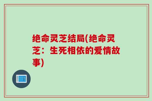 绝命灵芝结局(绝命灵芝：生死相依的爱情故事)