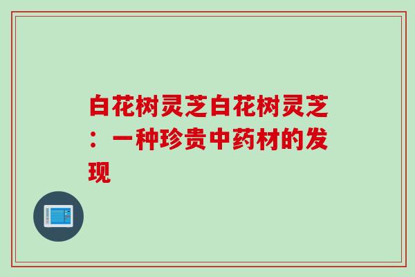 白花树灵芝白花树灵芝：一种珍贵中药材的发现