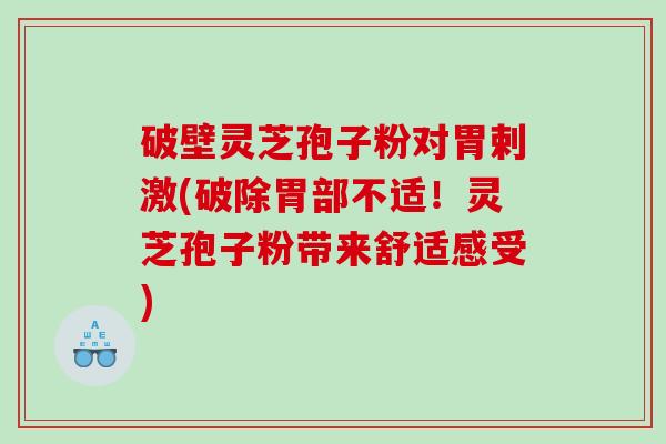 破壁灵芝孢子粉对胃剌激(破除胃部不适！灵芝孢子粉带来舒适感受)
