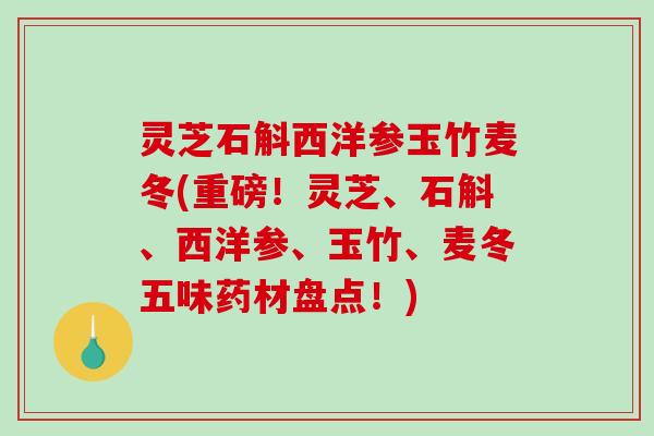 灵芝石斛西洋参玉竹麦冬(重磅！灵芝、石斛、西洋参、玉竹、麦冬五味药材盘点！)