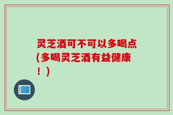 灵芝酒可不可以多喝点(多喝灵芝酒有益健康！)