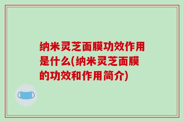 纳米灵芝面膜功效作用是什么(纳米灵芝面膜的功效和作用简介)