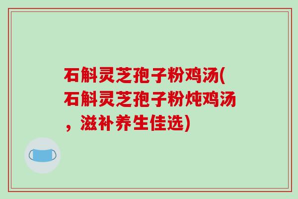 石斛灵芝孢子粉鸡汤(石斛灵芝孢子粉炖鸡汤，滋补养生佳选)