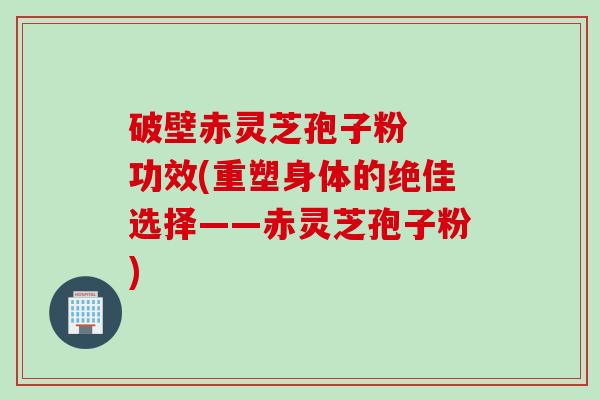 破壁赤灵芝孢子粉  功效(重塑身体的绝佳选择——赤灵芝孢子粉)