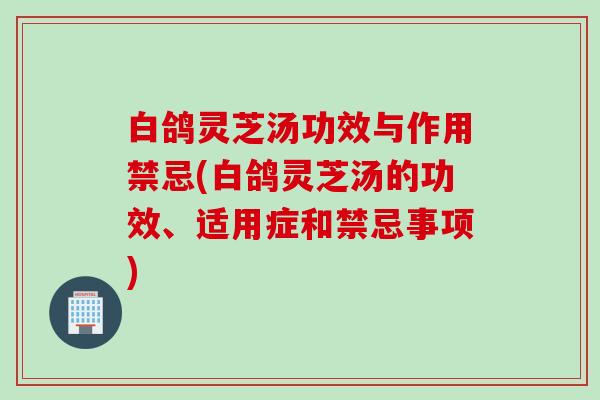 白鸽灵芝汤功效与作用禁忌(白鸽灵芝汤的功效、适用症和禁忌事项)