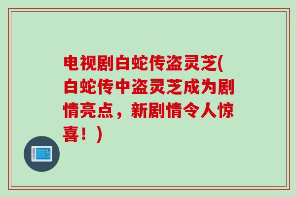 电视剧白蛇传盗灵芝(白蛇传中盗灵芝成为剧情亮点，新剧情令人惊喜！)