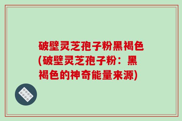 破壁灵芝孢子粉黑褐色(破壁灵芝孢子粉：黑褐色的神奇能量来源)